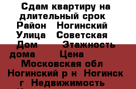 Сдам квартиру на длительный срок › Район ­ Ногинский › Улица ­ Советская › Дом ­ 1 › Этажность дома ­ 9 › Цена ­ 30 000 - Московская обл., Ногинский р-н, Ногинск г. Недвижимость » Квартиры аренда   